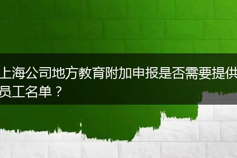 上海公司地方教育附加申報(bào)是否需要提供員工名單？