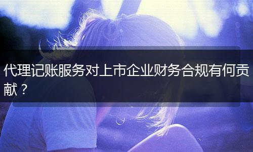 代理記賬服務(wù)對(duì)上市企業(yè)財(cái)務(wù)合規(guī)有何貢獻(xiàn)？