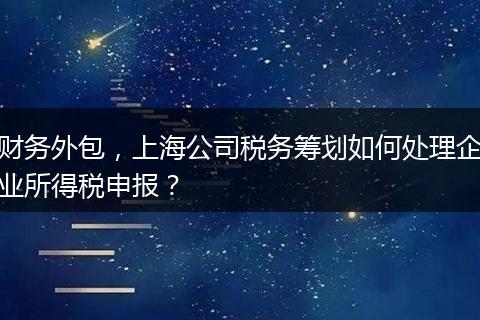 財務(wù)外包，上海公司稅務(wù)籌劃如何處理企業(yè)所得稅申報？