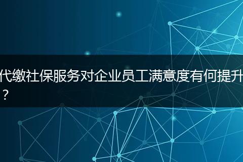 代繳社保服務(wù)對(duì)企業(yè)員工滿(mǎn)意度有何提升？