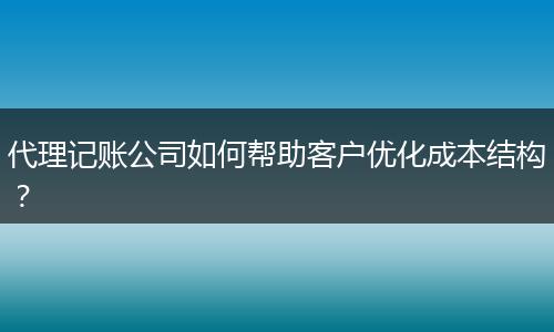 代理記賬公司如何幫助客戶優(yōu)化成本結(jié)構(gòu)？