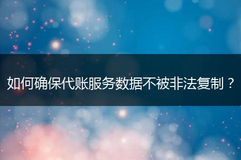 如何確保代賬服務(wù)數(shù)據(jù)不被非法復(fù)制？