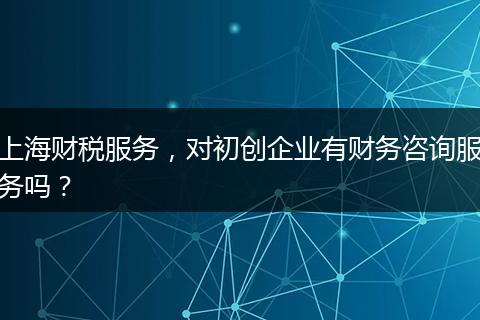 上海財(cái)稅服務(wù)，對(duì)初創(chuàng)企業(yè)有財(cái)務(wù)咨詢服務(wù)嗎？