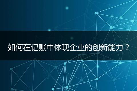 如何在記賬中體現(xiàn)企業(yè)的創(chuàng)新能力？