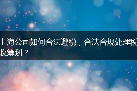 上海公司如何合法避稅，合法合規(guī)處理稅收籌劃？