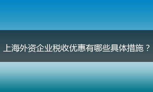 上海外資企業(yè)稅收優(yōu)惠有哪些具體措施？