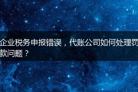 企業(yè)稅務(wù)申報錯誤，代賬公司如何處理罰款問題？