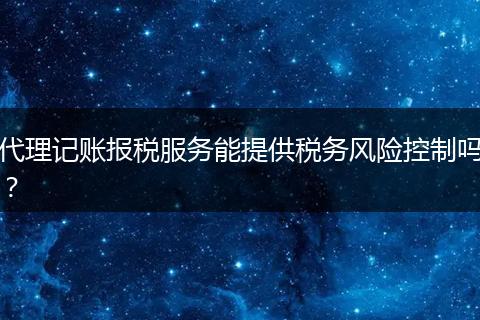 代理記賬報(bào)稅服務(wù)能提供稅務(wù)風(fēng)險(xiǎn)控制嗎？