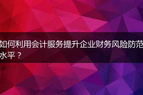 如何利用會計服務(wù)提升企業(yè)財務(wù)風(fēng)險防范水平？