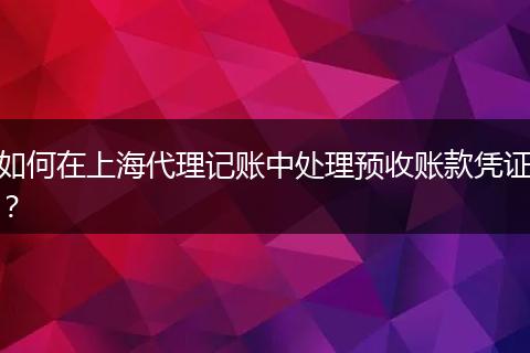 如何在上海代理記賬中處理預(yù)收賬款憑證？