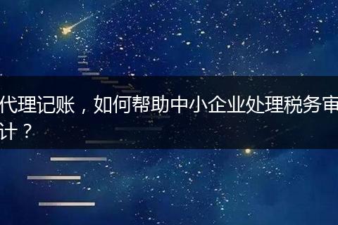 代理記賬，如何幫助中小企業(yè)處理稅務(wù)審計(jì)？