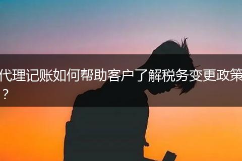 代理記賬如何幫助客戶了解稅務(wù)變更政策？
