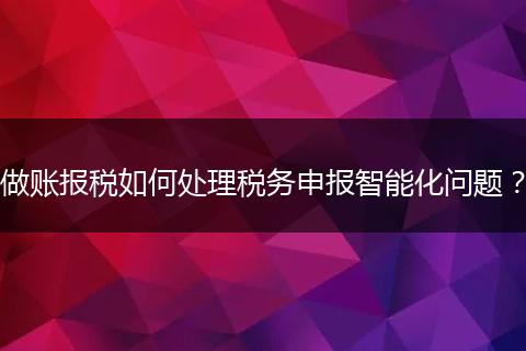 做賬報(bào)稅如何處理稅務(wù)申報(bào)智能化問題?