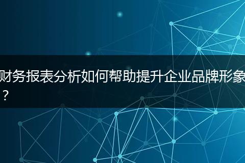 財務(wù)報表分析如何幫助提升企業(yè)品牌形象？