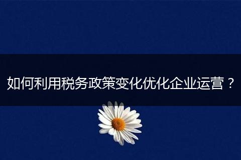 如何利用稅務(wù)政策變化優(yōu)化企業(yè)運(yùn)營(yíng)？