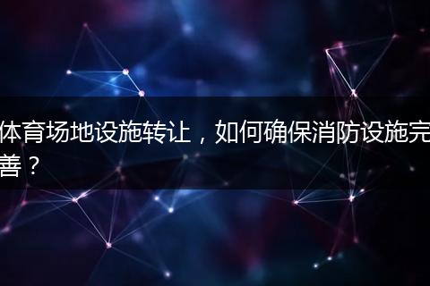 體育場(chǎng)地設(shè)施轉(zhuǎn)讓?zhuān)绾未_保消防設(shè)施完善?
