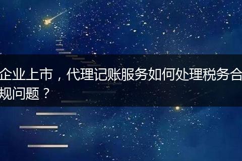 企業(yè)上市，代理記賬服務如何處理稅務合規(guī)問題？