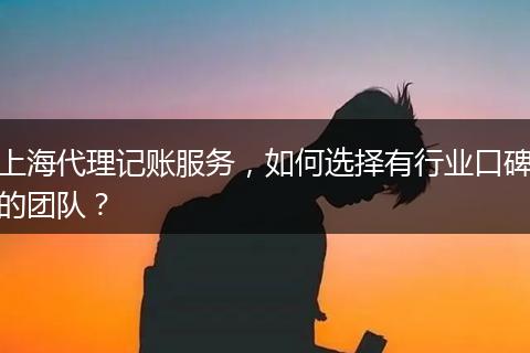 上海代理記賬服務(wù)，如何選擇有行業(yè)口碑的團(tuán)隊(duì)？