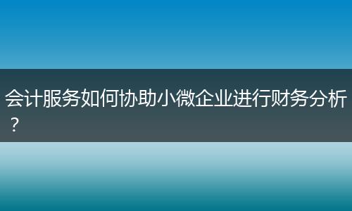 會計(jì)服務(wù)如何協(xié)助小微企業(yè)進(jìn)行財(cái)務(wù)分析？