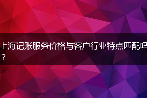 上海記賬服務價格與客戶行業(yè)特點匹配嗎？