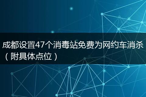 成都設(shè)置47個(gè)消毒站免費(fèi)為網(wǎng)約車消殺（附具體點(diǎn)位）