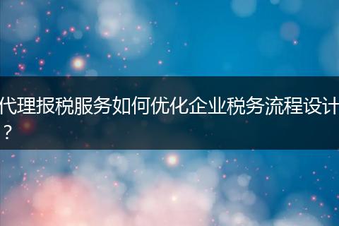 代理報(bào)稅服務(wù)如何優(yōu)化企業(yè)稅務(wù)流程設(shè)計(jì)？