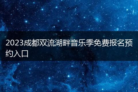 2023成都雙流湖畔音樂季免費報名預(yù)約入口