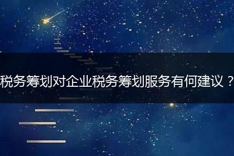稅務(wù)籌劃對企業(yè)稅務(wù)籌劃服務(wù)有何建議？