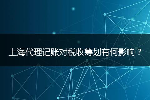 上海代理記賬對(duì)稅收籌劃有何影響？
