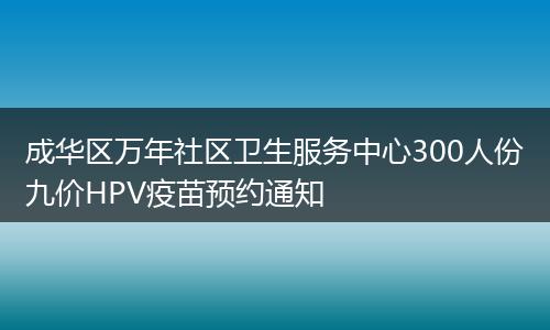 成華區(qū)萬年社區(qū)衛(wèi)生服務(wù)中心300人份九價HPV疫苗預(yù)約通知