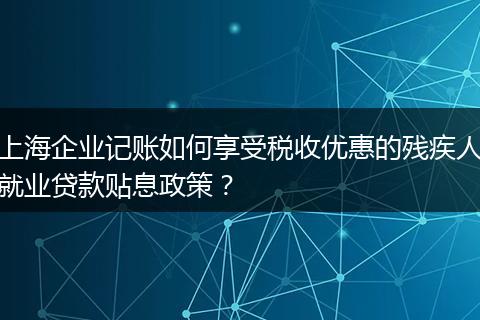 上海企業(yè)記賬如何享受稅收優(yōu)惠的殘疾人就業(yè)貸款貼息政策？