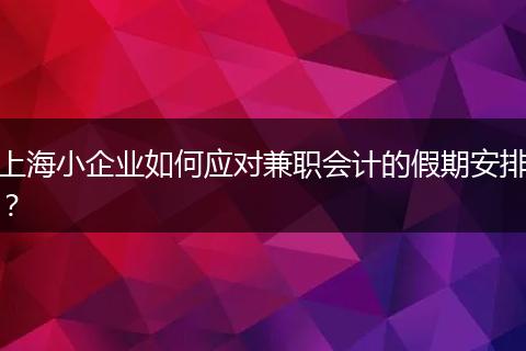 上海小企業(yè)如何應(yīng)對(duì)兼職會(huì)計(jì)的假期安排？