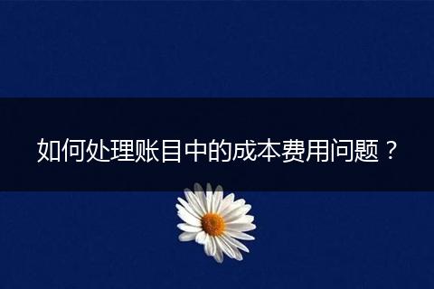 如何處理賬目中的成本費(fèi)用問題？