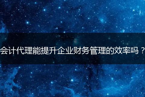 會計代理能提升企業(yè)財務(wù)管理的效率嗎？