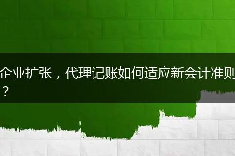 企業(yè)擴(kuò)張，代理記賬如何適應(yīng)新會(huì)計(jì)準(zhǔn)則？