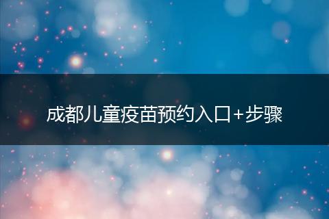 成都兒童疫苗預(yù)約入口+步驟