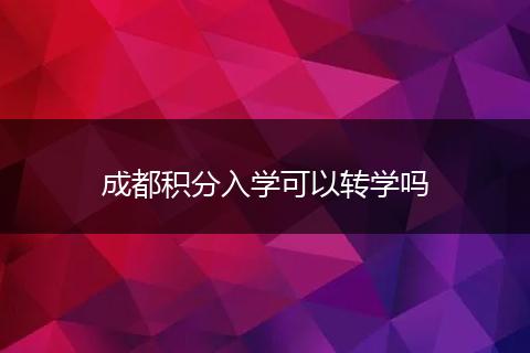 成都積分入學(xué)可以轉(zhuǎn)學(xué)嗎