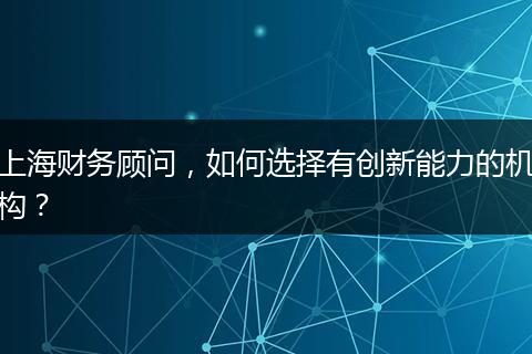 上海財務(wù)顧問，如何選擇有創(chuàng)新能力的機構(gòu)？