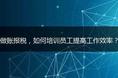 做賬報稅，如何培訓(xùn)員工提高工作效率？