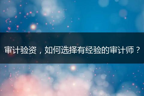 審計驗資，如何選擇有經(jīng)驗的審計師？