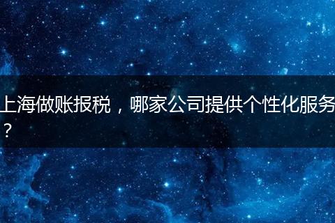 上海做賬報稅，哪家公司提供個性化服務？