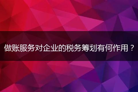 做賬服務(wù)對(duì)企業(yè)的稅務(wù)籌劃有何作用？