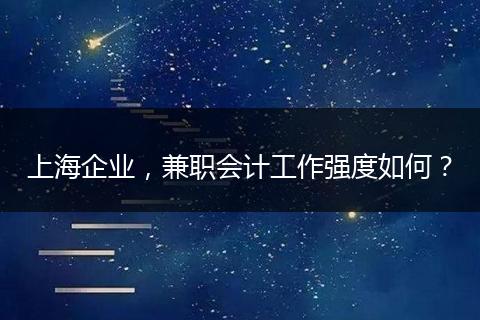 上海企業(yè)，兼職會(huì)計(jì)工作強(qiáng)度如何？