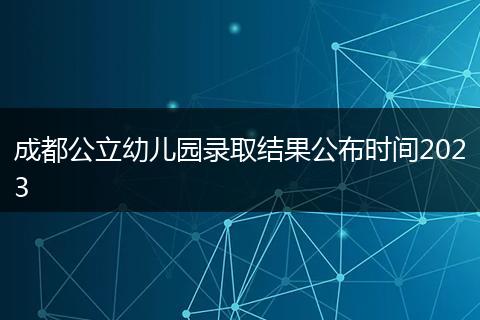成都公立幼兒園錄取結(jié)果公布時(shí)間2023