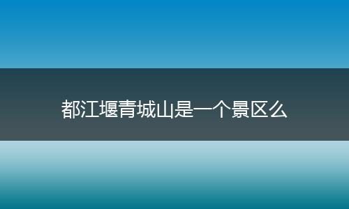 都江堰青城山是一個(gè)景區(qū)么