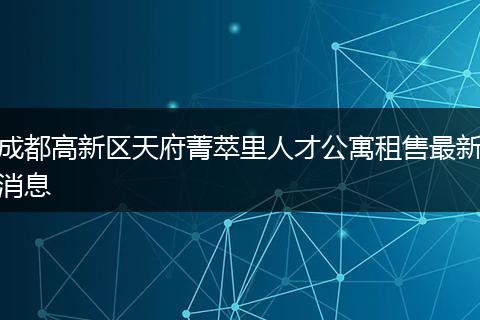 成都高新區(qū)天府菁萃里人才公寓租售最新消息