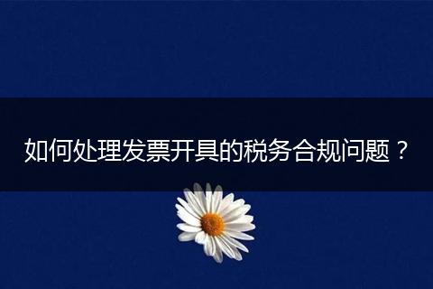 如何處理發(fā)票開具的稅務(wù)合規(guī)問題？