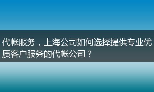 代帳服務，上海公司如何選擇提供專業(yè)優(yōu)質客戶服務的代帳公司？