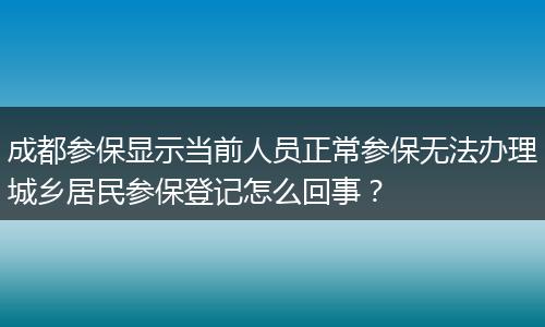 成都參保顯示當(dāng)前人員正常參保無(wú)法辦理城鄉(xiāng)居民參保登記怎么回事？