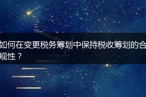 如何在變更稅務籌劃中保持稅收籌劃的合規(guī)性？